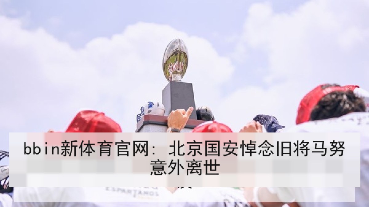 bbin新体育官网: 北京国安悼念旧将马努意外离世