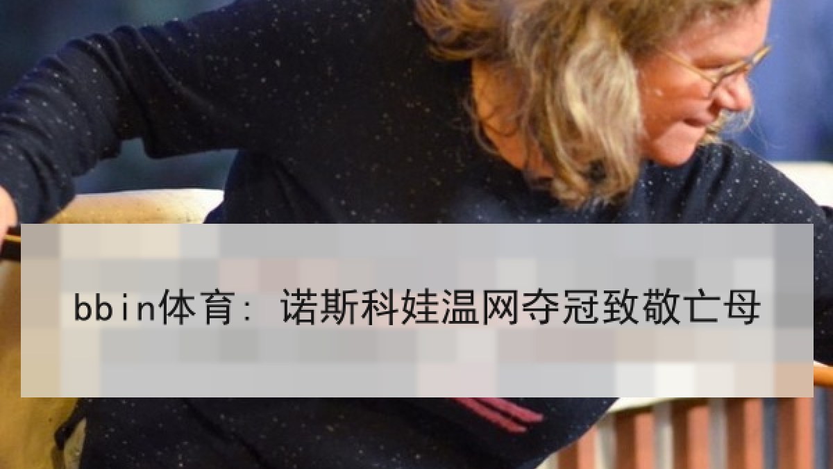 bbin体育: 诺斯科娃温网夺冠致敬亡母 bbin体育: 诺斯科娃温网夺冠致敬亡母