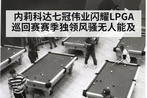 内莉科达七冠伟业闪耀LPGA巡回赛赛季独领风骚无人能及