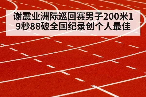 谢震业洲际巡回赛男子200米19秒88破全国纪录创个人最佳