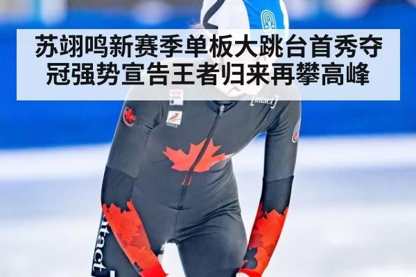 苏翊鸣新赛季单板大跳台首秀夺冠强势宣告王者归来再攀高峰
