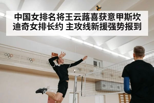中国女排名将王云蕗喜获意甲斯坎迪奇女排长约 主攻线新援强势报到