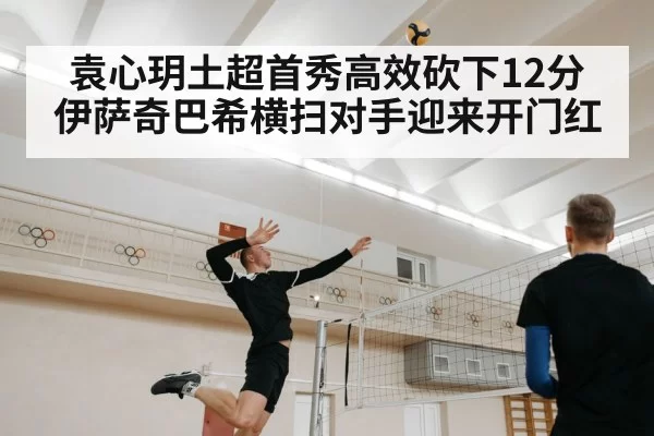 袁心玥土超首秀高效砍下12分 伊萨奇巴希横扫对手迎来开门红