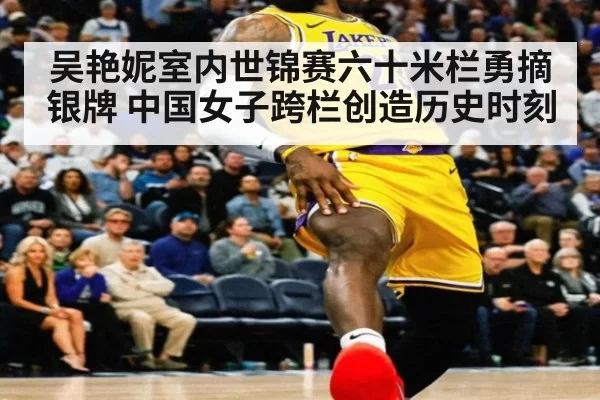 吴艳妮室内世锦赛六十米栏勇摘银牌 中国女子跨栏创造历史时刻