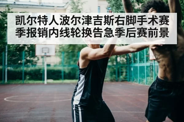 凯尔特人波尔津吉斯右脚手术赛季报销内线轮换告急季后赛前景