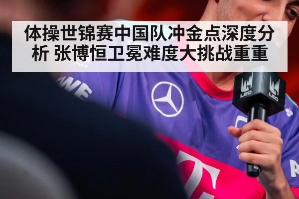体操世锦赛中国队冲金点深度分析 张博恒卫冕难度大挑战重重