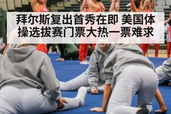 拜尔斯复出首秀在即 美国体操选拔赛门票大热一票难求