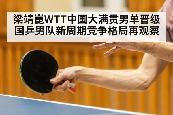 梁靖崑WTT中国大满贯男单晋级 国乒男队新周期竞争格局再观察