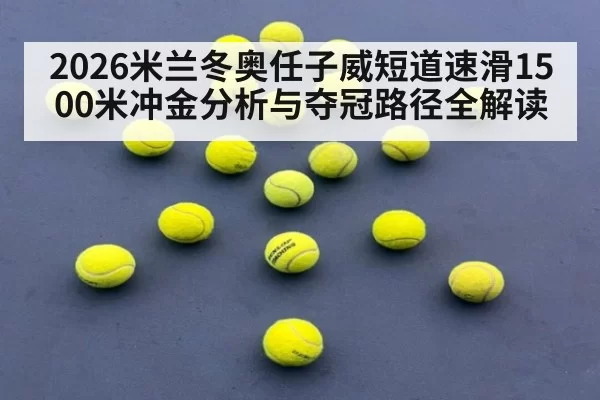2026米兰冬奥任子威短道速滑1500米冲金分析与夺冠路径全解读